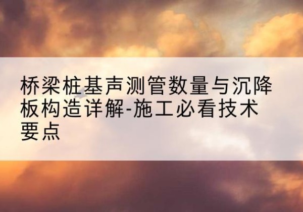 东海桩基需要预埋几根声测管？-桥梁桩基声测管数量与沉降板构造详解-施工必看技术要点